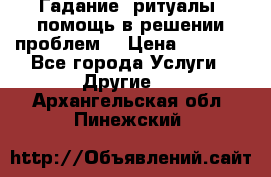 Гадание, ритуалы, помощь в решении проблем. › Цена ­ 1 000 - Все города Услуги » Другие   . Архангельская обл.,Пинежский 